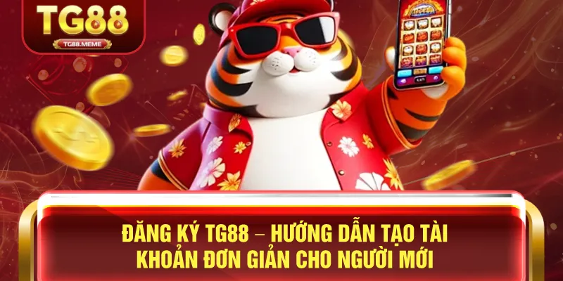 Đăng Ký TG88 – Hướng Dẫn Tạo Tài Khoản Đơn Giản Cho Người Mới